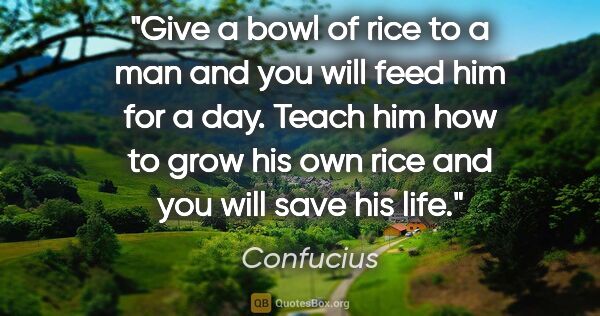 Confucius quote: "Give a bowl of rice to a man and you will feed him for a day...."