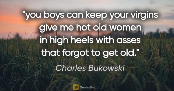 Charles Bukowski quote: "you boys can keep your virgins give me hot old women in high..."