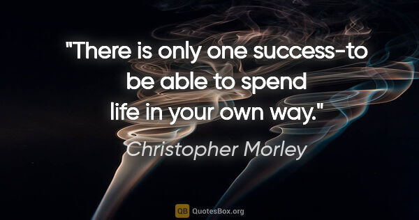 Christopher Morley quote: "There is only one success-to be able to spend life in your own..."