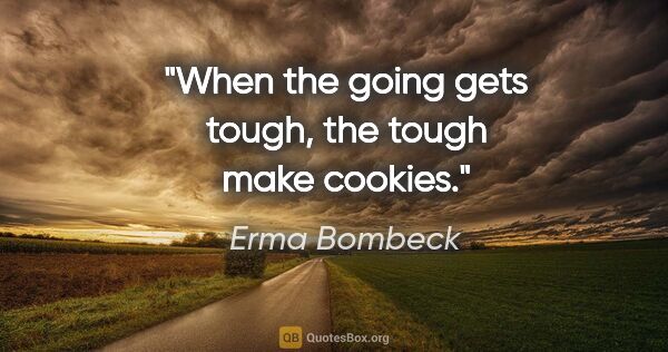 Erma Bombeck quote: "When the going gets tough, the tough make cookies."