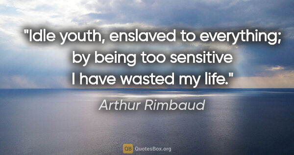 Arthur Rimbaud quote: "Idle youth, enslaved to everything; by being too sensitive I..."