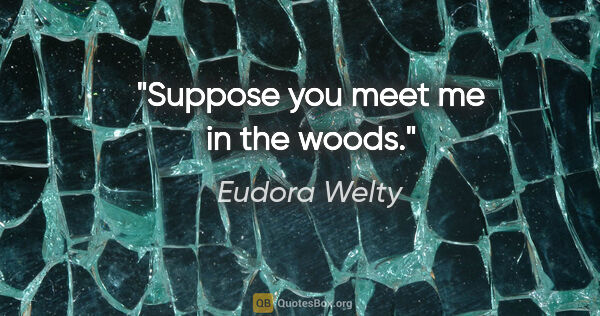 Eudora Welty quote: "Suppose you meet me in the woods."