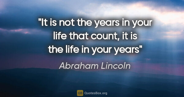 Abraham Lincoln quote: "It is not the years in your life that count, it is the life in..."