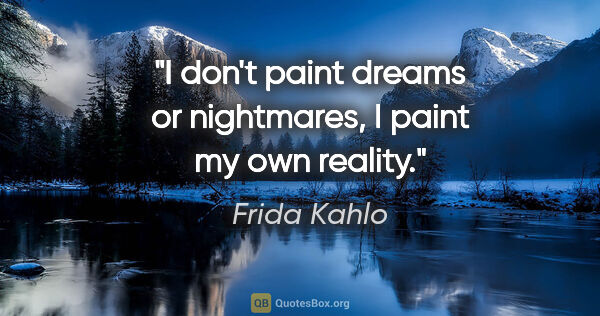 Frida Kahlo quote: "I don't paint dreams or nightmares, I paint my own reality."