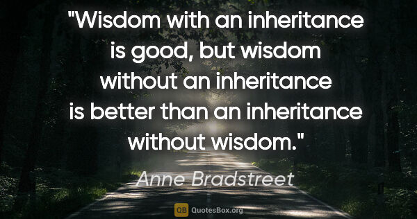 Anne Bradstreet quote: "Wisdom with an inheritance is good, but wisdom without an..."