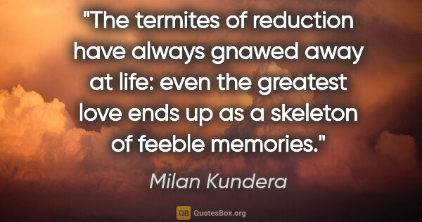 Milan Kundera quote: "The termites of reduction have always gnawed away at life:..."