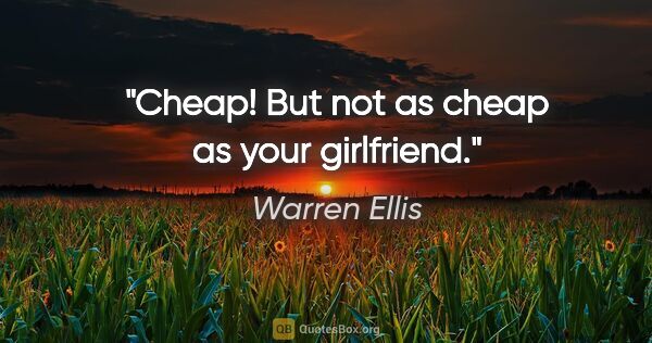 Warren Ellis quote: "Cheap! But not as cheap as your girlfriend."