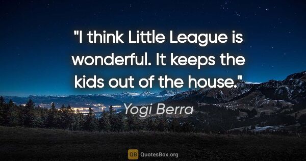 Yogi Berra quote: "I think Little League is wonderful. It keeps the kids out of..."