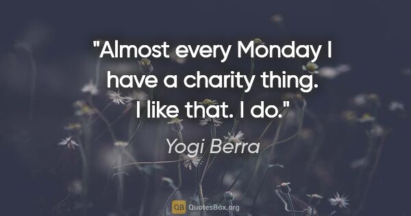 Yogi Berra quote: "Almost every Monday I have a charity thing. I like that. I do."