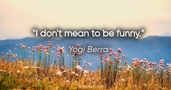 Yogi Berra quote: "I don't mean to be funny."