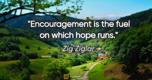 Zig Ziglar quote: "Encouragement is the fuel on which hope runs."