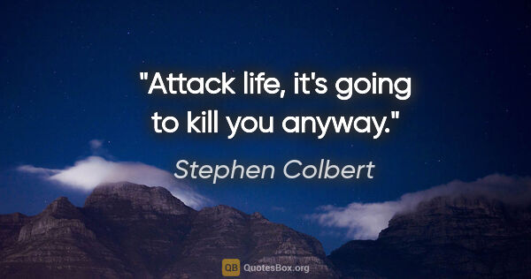 Stephen Colbert quote: "Attack life, it's going to kill you anyway."