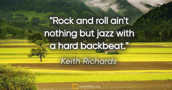 Keith Richards quote: "Rock and roll ain't nothing but jazz with a hard backbeat."