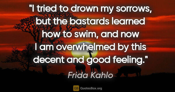 Frida Kahlo quote: "I tried to drown my sorrows, but the bastards learned how to..."