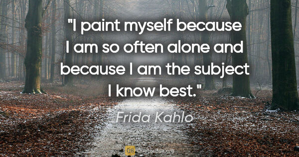 Frida Kahlo quote: "I paint myself because I am so often alone and because I am..."