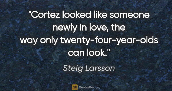 Steig Larsson quote: "Cortez looked like someone newly in love, the way only..."