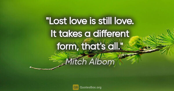 Mitch Albom quote: "Lost love is still love. It takes a different form, that's all."