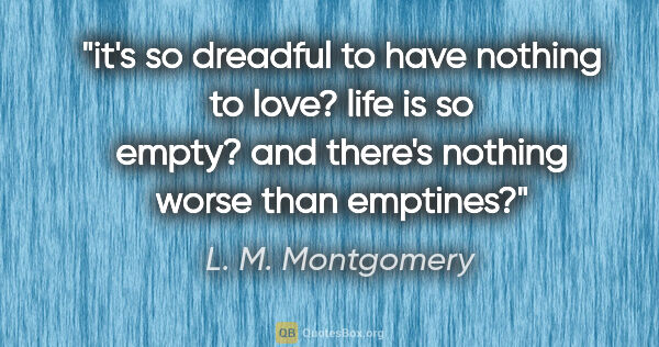 L. M. Montgomery quote: "it's so dreadful to have nothing to love? life is so empty?..."