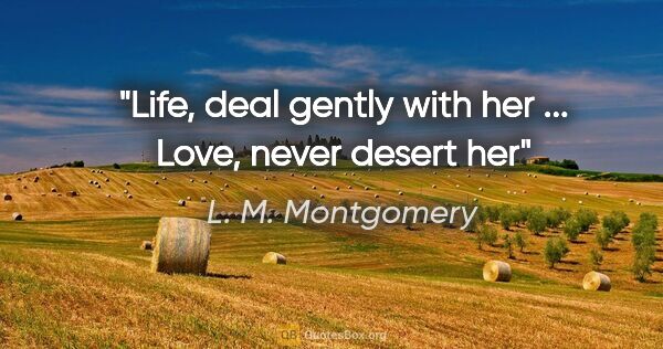 L. M. Montgomery quote: "Life, deal gently with her ... Love, never desert her"