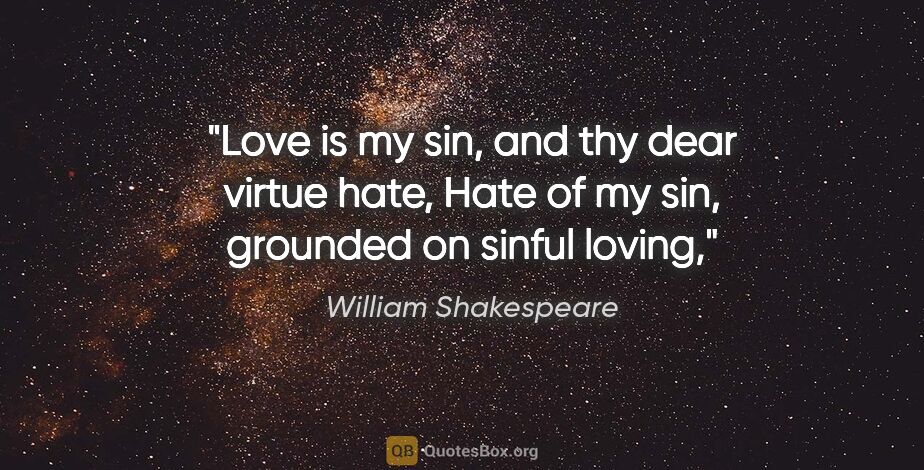William Shakespeare quote: "Love is my sin, and thy dear virtue hate, Hate of my sin,..."