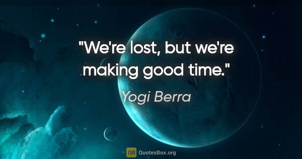 Yogi Berra quote: "We're lost, but we're making good time."