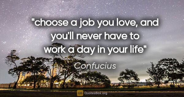 Confucius quote: "choose a job you love, and you'll never have to work a day in..."