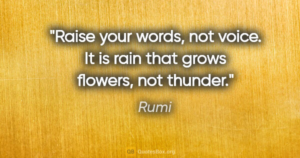 Rumi quote: "Raise your words, not voice. It is rain that grows flowers,..."