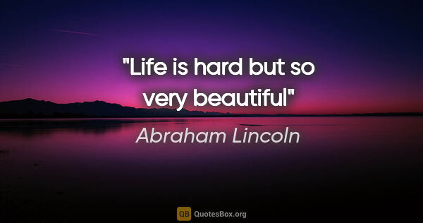 Abraham Lincoln quote: "Life is hard but so very beautiful"