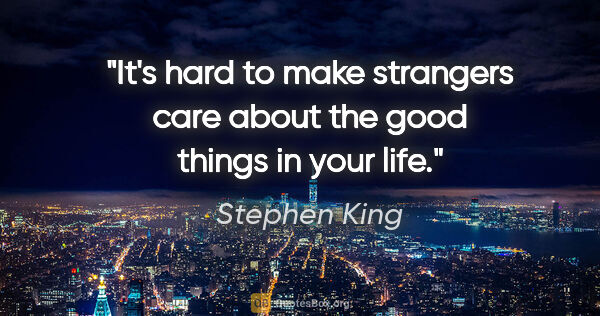 Stephen King quote: "It's hard to make strangers care about the good things in your..."