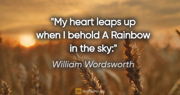 William Wordsworth quote: "My heart leaps up when I behold A Rainbow in the sky:"