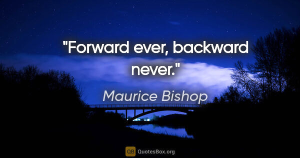 Maurice Bishop quote: "Forward ever, backward never."