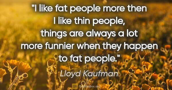 Lloyd Kaufman quote: "I like fat people more then I like thin people, things are..."