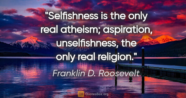Franklin D. Roosevelt quote: "Selfishness is the only real atheism; aspiration,..."