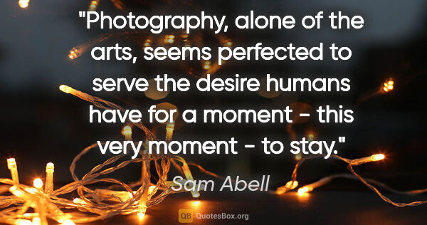 Sam Abell quote: "Photography, alone of the arts, seems perfected to serve the..."