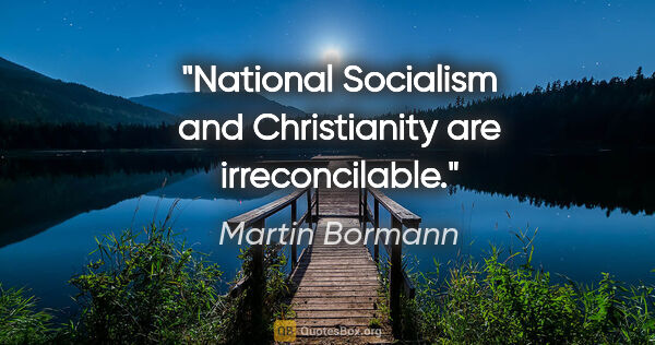 Martin Bormann quote: "National Socialism and Christianity are irreconcilable."