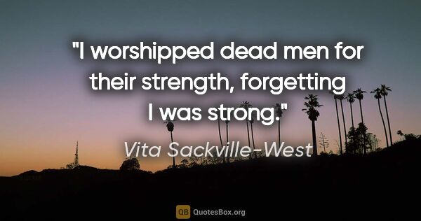 Vita Sackville-West quote: "I worshipped dead men for their strength, forgetting I was..."