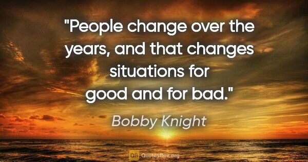 Bobby Knight quote: "People change over the years, and that changes situations for..."