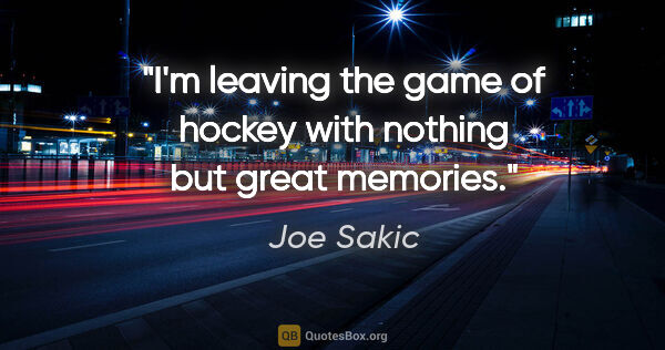 Joe Sakic quote: "I'm leaving the game of hockey with nothing but great memories."