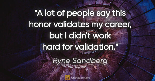 Ryne Sandberg quote: "A lot of people say this honor validates my career, but I..."