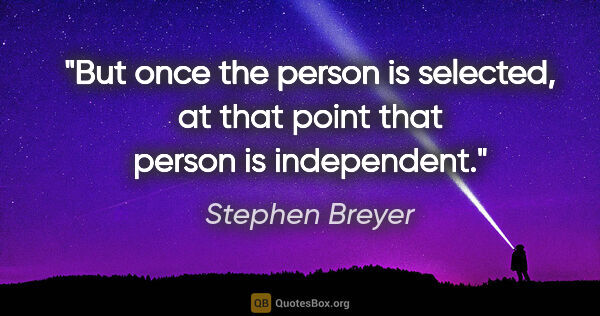 Stephen Breyer quote: "But once the person is selected, at that point that person is..."