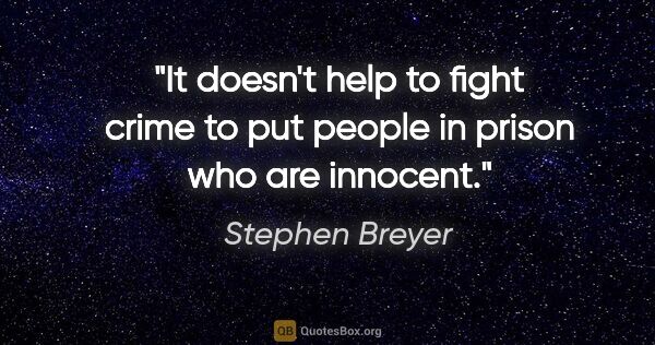 Stephen Breyer quote: "It doesn't help to fight crime to put people in prison who are..."