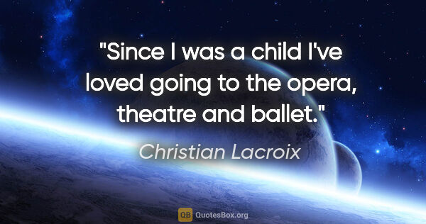 Christian Lacroix quote: "Since I was a child I've loved going to the opera, theatre and..."