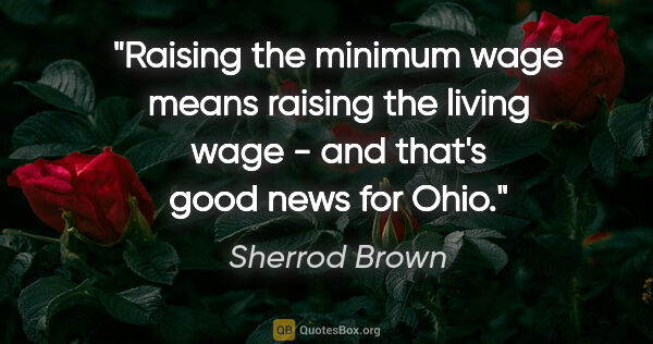 Sherrod Brown quote: "Raising the minimum wage means raising the living wage - and..."