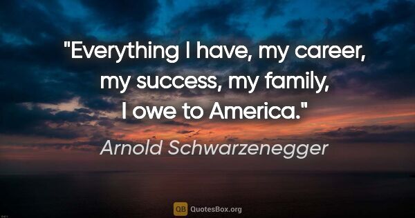Arnold Schwarzenegger quote: "Everything I have, my career, my success, my family, I owe to..."