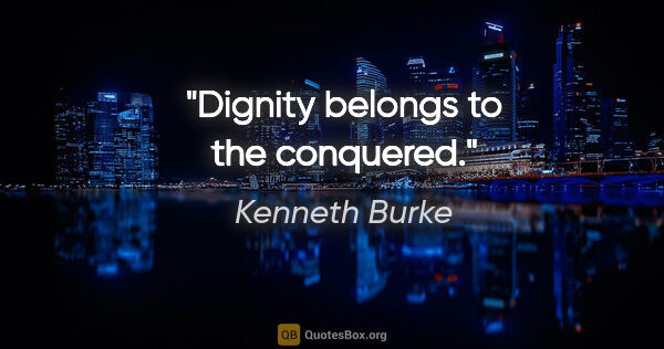 Kenneth Burke quote: "Dignity belongs to the conquered."