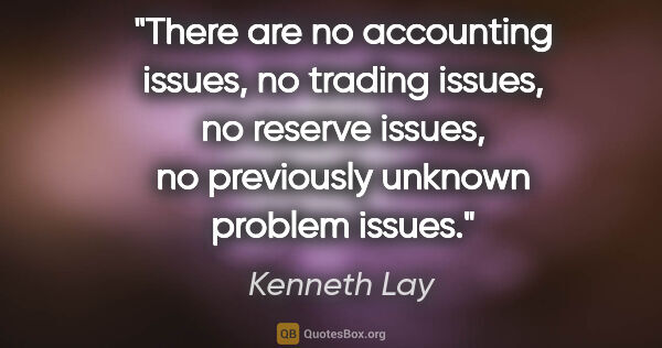 Kenneth Lay quote: "There are no accounting issues, no trading issues, no reserve..."