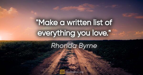 Rhonda Byrne quote: "Make a written list of everything you love."
