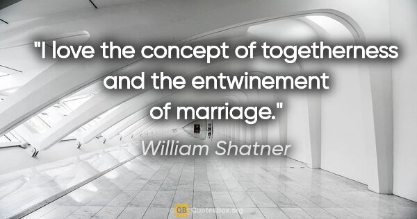 William Shatner quote: "I love the concept of togetherness and the entwinement of..."
