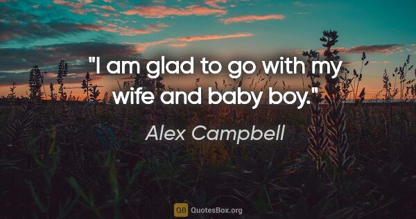Alex Campbell quote: "I am glad to go with my wife and baby boy."
