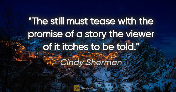 Cindy Sherman quote: "The still must tease with the promise of a story the viewer of..."